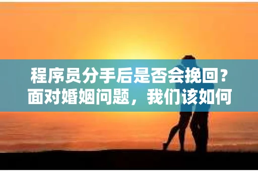 程序员分手后是否会挽回？面对婚姻问题，我们该如何应对？