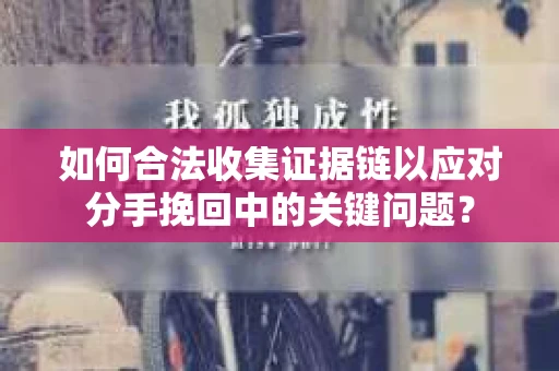 如何合法收集证据链以应对分手挽回中的关键问题？
