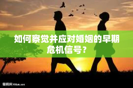 如何察觉并应对婚姻的早期危机信号？