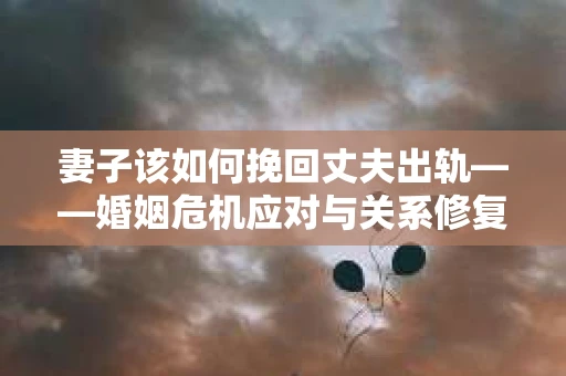 妻子该如何挽回丈夫出轨——婚姻危机应对与关系修复全攻略