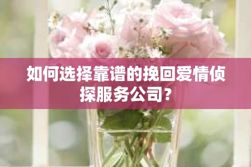 如何选择靠谱的挽回爱情侦探服务公司？