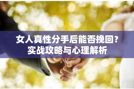 女人真性分手后能否挽回？实战攻略与心理解析