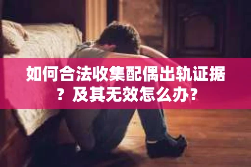 如何合法收集配偶出轨证据？及其无效怎么办？