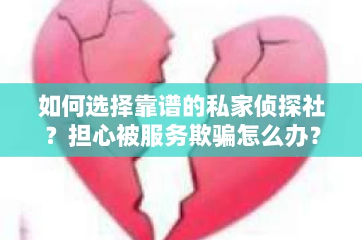 如何选择靠谱的私家侦探社？担心被服务欺骗怎么办？