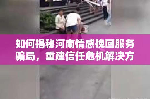 如何揭秘河南情感挽回服务骗局，重建信任危机解决方案？