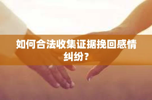 如何合法收集证据挽回感情纠纷？