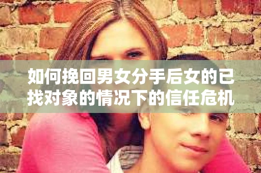 如何挽回男女分手后女的已找对象的情况下的信任危机？
