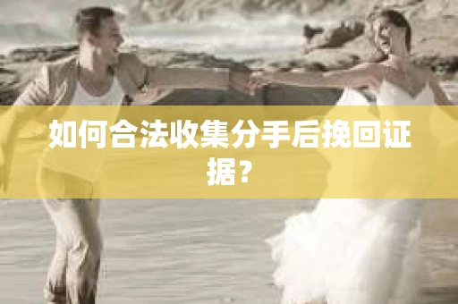 如何合法收集分手后挽回证据？