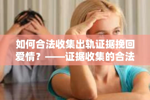 如何合法收集出轨证据挽回爱情？——证据收集的合法性与有效性解析