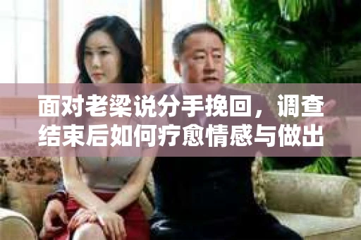 面对老梁说分手挽回，调查结束后如何疗愈情感与做出人生决策？