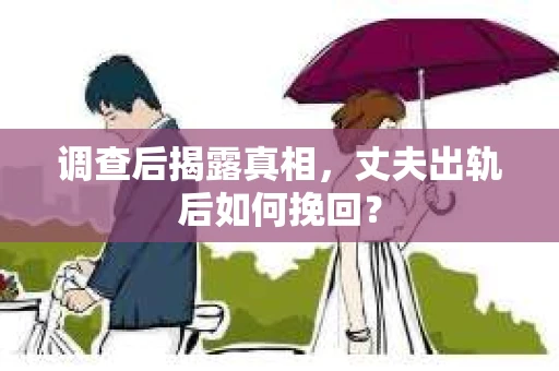调查后揭露真相，丈夫出轨后如何挽回？