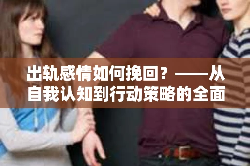 出轨感情如何挽回？——从自我认知到行动策略的全面解析
