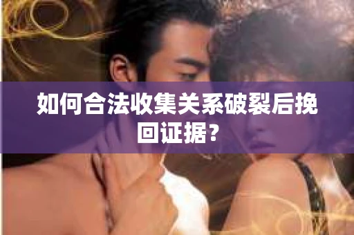 如何合法收集关系破裂后挽回证据？