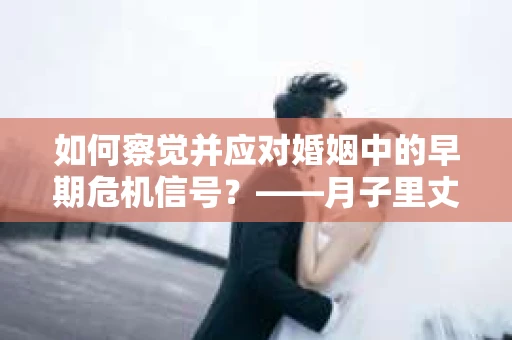 如何察觉并应对婚姻中的早期危机信号？——月子里丈夫出轨后的挽回策略