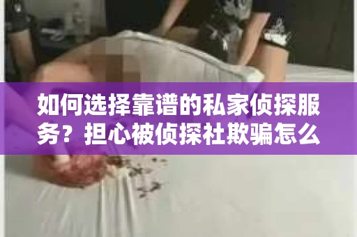如何选择靠谱的私家侦探服务？担心被侦探社欺骗怎么办？