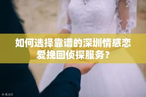 如何选择靠谱的深圳情感恋爱挽回侦探服务？