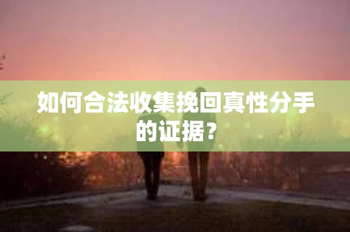 如何合法收集挽回真性分手的证据？