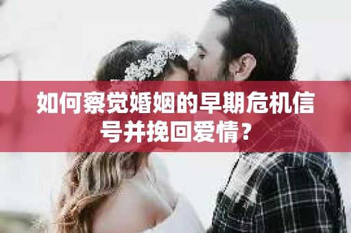 如何察觉婚姻的早期危机信号并挽回爱情？