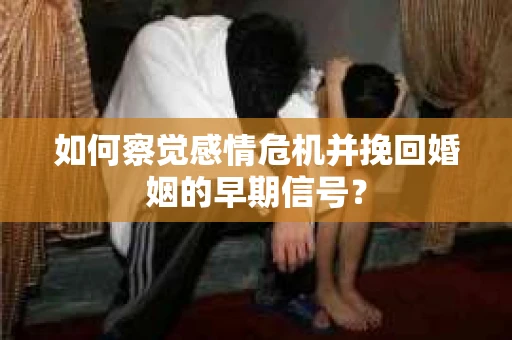 如何察觉感情危机并挽回婚姻的早期信号？