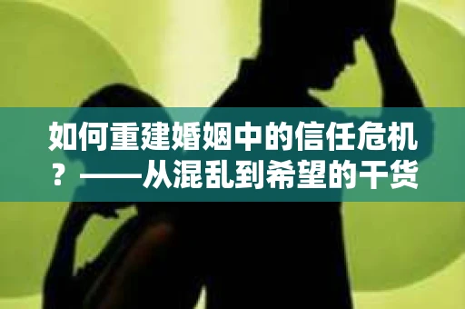 如何重建婚姻中的信任危机？——从混乱到希望的干货指南