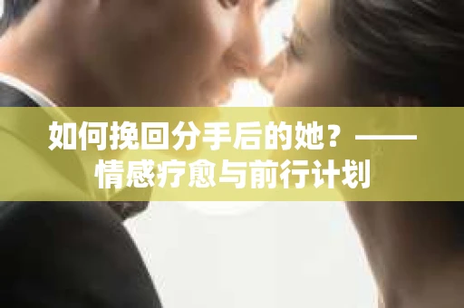 如何挽回分手后的她?——情感疗愈与前行计划 如何挽回分手后的她?——情感疗愈与前行计划