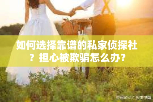 如何选择靠谱的私家侦探社?担心被欺骗怎么办? 如何选择靠谱的私家侦探社?担心被欺骗怎么办?