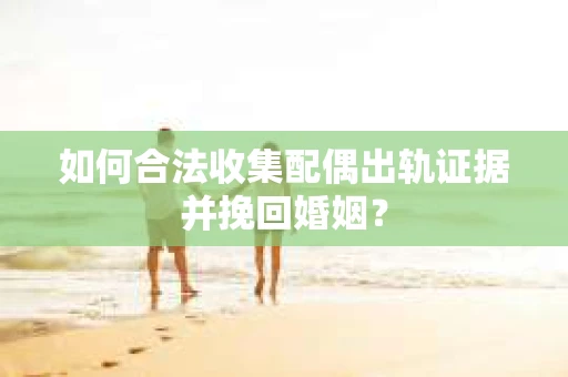 如何合法收集配偶出轨证据并挽回婚姻？