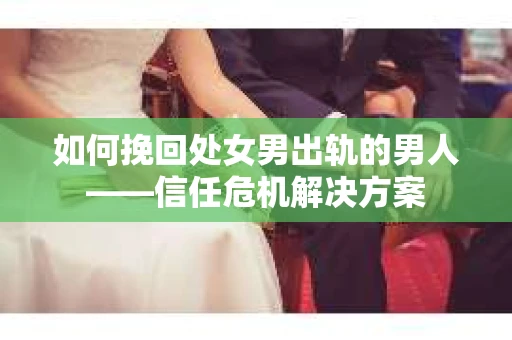 如何挽回处女男出轨的男人——信任危机解决方案
