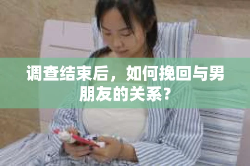 调查结束后，如何挽回与男朋友的关系？