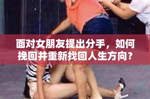 面对女朋友提出分手，如何挽回并重新找回人生方向？