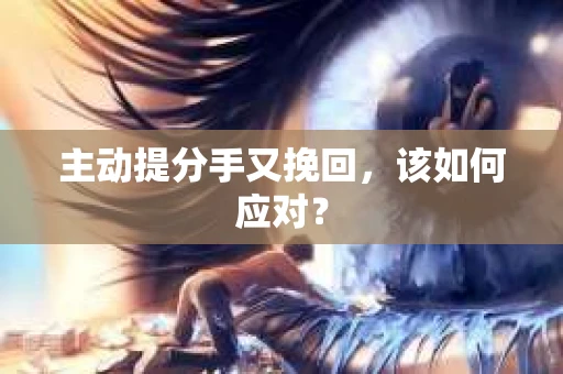 主动提分手又挽回，该如何应对？