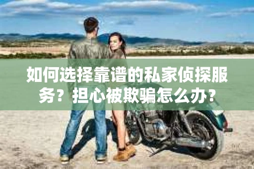 如何选择靠谱的私家侦探服务？担心被欺骗怎么办？