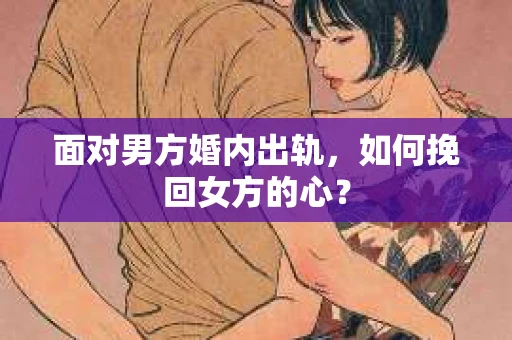 面对男方婚内出轨，如何挽回女方的心？
