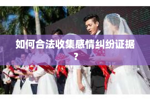 如何合法收集感情纠纷证据？