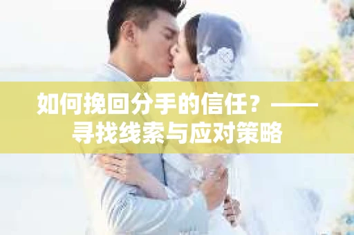 如何挽回分手的信任？——寻找线索与应对策略