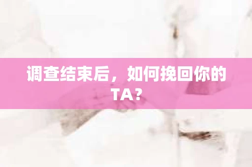 调查结束后，如何挽回你的TA？