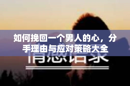 如何挽回一个男人的心，分手理由与应对策略大全
