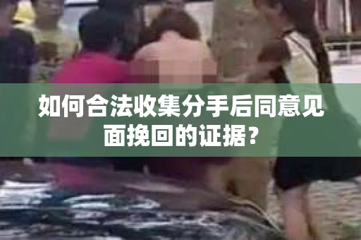 如何合法收集分手后同意见面挽回的证据？