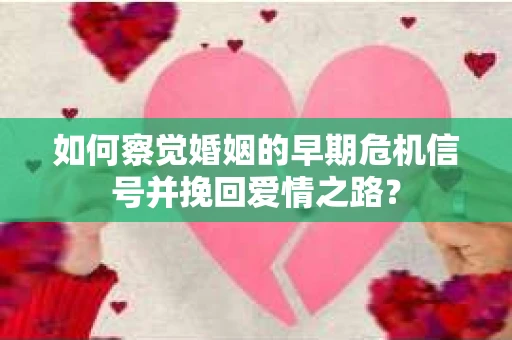 如何察觉婚姻的早期危机信号并挽回爱情之路？