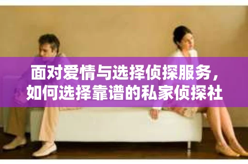 面对爱情与选择侦探服务，如何选择靠谱的私家侦探社？