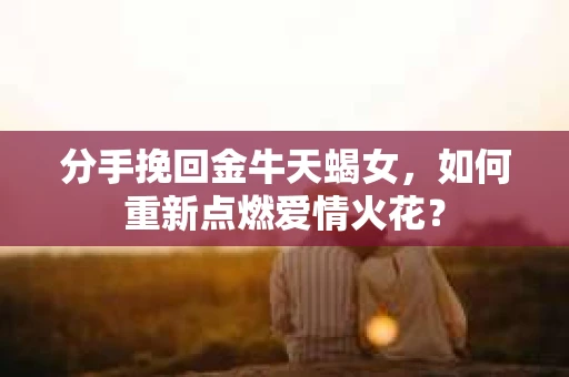 分手挽回金牛天蝎女，如何重新点燃爱情火花？