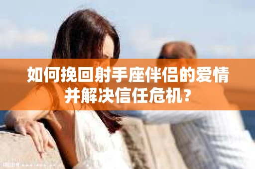 如何挽回射手座伴侣的爱情并解决信任危机？