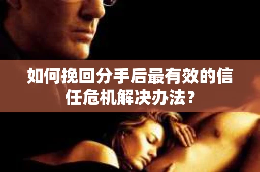 如何挽回分手后最有效的信任危机解决办法？