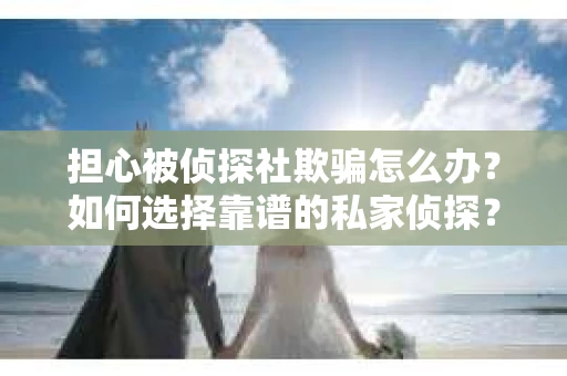 担心被侦探社欺骗怎么办？如何选择靠谱的私家侦探？