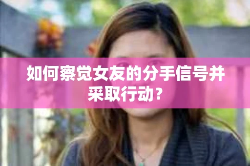 如何察觉女友的分手信号并采取行动？