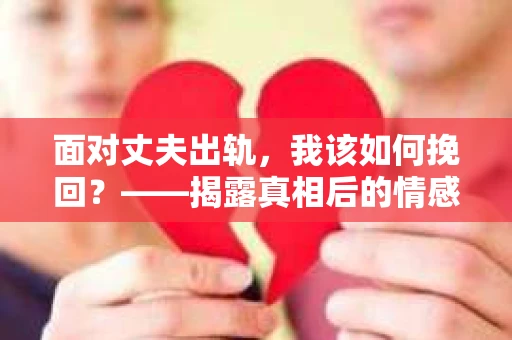 面对丈夫出轨，我该如何挽回？——揭露真相后的情感疗愈与人生决策