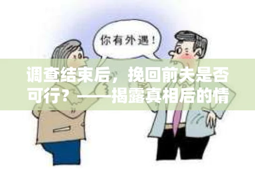 调查结束后，挽回前夫是否可行？——揭露真相后的情感疗愈与人生决策