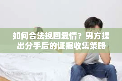 如何合法挽回爱情？男方提出分手后的证据收集策略