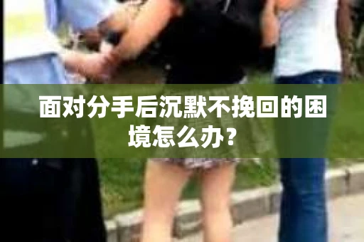 面对分手后沉默不挽回的困境怎么办？