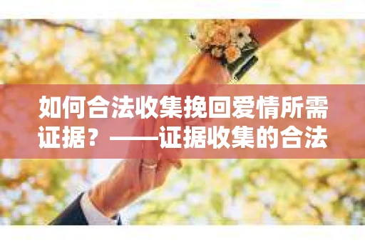 如何合法收集挽回爱情所需证据？——证据收集的合法有效方法论
